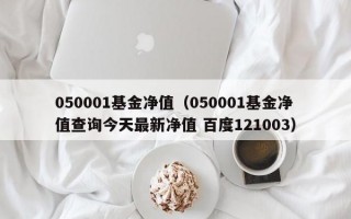 050001基金净值（050001基金净值查询今天最新净值 百度121003）