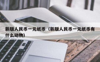 新版人民币一元纸币（新版人民币一元纸币有什么动物）