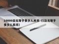 10000日元等于多少人民币（1日元等于多少人民币）