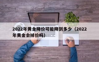 2022年黄金降价可能降到多少（2022年黄金会掉价吗）