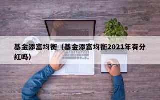 基金添富均衡（基金添富均衡2021年有分红吗）