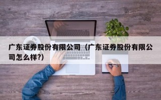 广东证券股份有限公司（广东证券股份有限公司怎么样?）