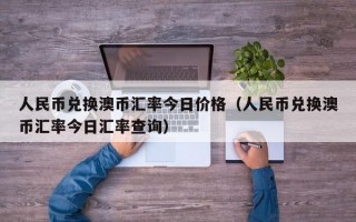 人民币兑换澳币汇率今日价格（人民币兑换澳币汇率今日汇率查询）