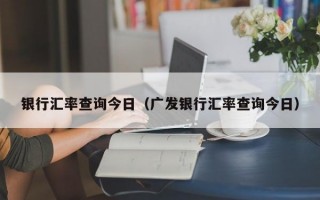 银行汇率查询今日（广发银行汇率查询今日）