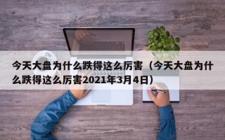 今天大盘为什么跌得这么厉害（今天大盘为什么跌得这么厉害2021年3月4日）