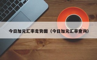 今日加元汇率走势图（今日加元汇率查询）