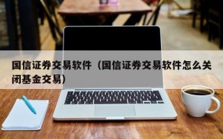 国信证券交易软件（国信证券交易软件怎么关闭基金交易）