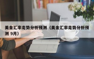 美金汇率走势分析预测（美金汇率走势分析预测 9月）