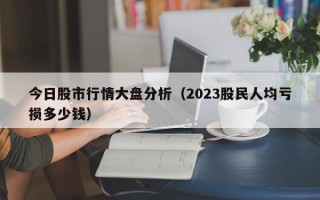 今日股市行情大盘分析（2023股民人均亏损多少钱）