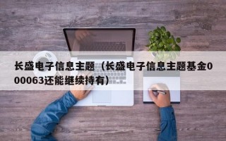 长盛电子信息主题（长盛电子信息主题基金000063还能继续持有）