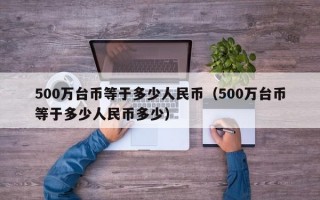 500万台币等于多少人民币（500万台币等于多少人民币多少）