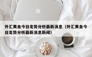 外汇黄金今日走势分析最新消息（外汇黄金今日走势分析最新消息新闻）