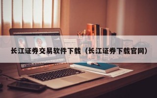 长江证券交易软件下载（长江证券下载官网）