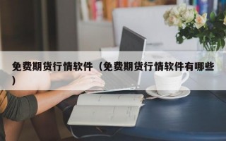 免费期货行情软件（免费期货行情软件有哪些）