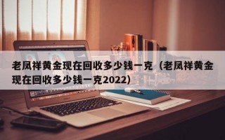 老凤祥黄金现在回收多少钱一克（老凤祥黄金现在回收多少钱一克2022）