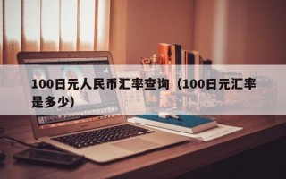 100日元人民币汇率查询（100日元汇率是多少）