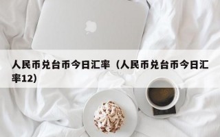 人民币兑台币今日汇率（人民币兑台币今日汇率12）