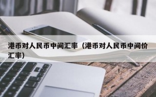 港币对人民币中间汇率（港币对人民币中间价汇率）