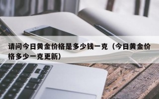 请问今日黄金价格是多少钱一克（今日黄金价格多少一克更新）