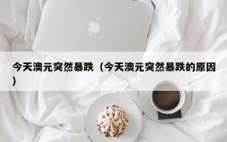 今天澳元突然暴跌（今天澳元突然暴跌的原因）