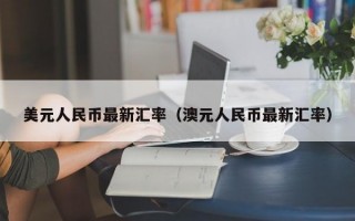 美元人民币最新汇率（澳元人民币最新汇率）