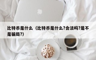 比特币是什么（比特币是什么?合法吗?是不是骗局?）