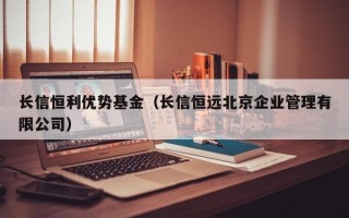 长信恒利优势基金（长信恒远北京企业管理有限公司）