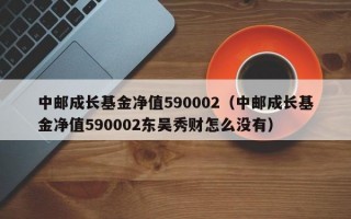 中邮成长基金净值590002（中邮成长基金净值590002东吴秀财怎么没有）