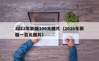 2022年新版100元图片（2020年新版一百元图片）