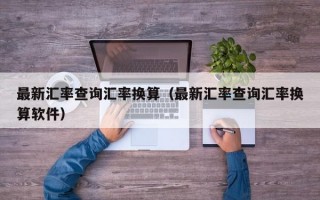 最新汇率查询汇率换算（最新汇率查询汇率换算软件）