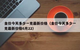 金价今天多少一克最新价格（金价今天多少一克最新价格6月22）