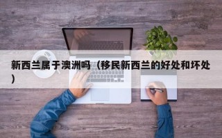 新西兰属于澳洲吗（移民新西兰的好处和坏处）