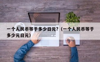 一个人民币等于多少日元?（一个人民币等于多少元日元）