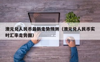 澳元兑人民币最新走势预测（澳元兑人民币实时汇率走势图）