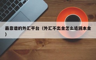 最靠谱的外汇平台（外汇不出金怎么追回本金）