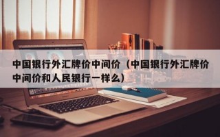 中国银行外汇牌价中间价（中国银行外汇牌价中间价和人民银行一样么）