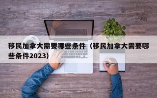 移民加拿大需要哪些条件（移民加拿大需要哪些条件2023）