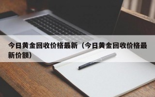 今日黄金回收价格最新（今日黄金回收价格最新价额）