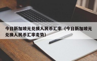 今日新加坡元兑换人民币汇率（今日新加坡元兑换人民币汇率走势）