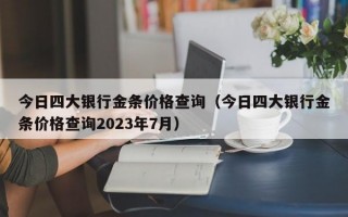 今日四大银行金条价格查询（今日四大银行金条价格查询2023年7月）