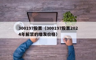 300197股票（300197股票2024年解禁的增发价格）