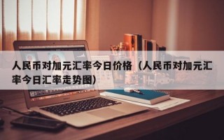 人民币对加元汇率今日价格（人民币对加元汇率今日汇率走势图）