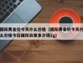 国际黄金价今天什么价格（国际黄金价今天什么价格今日国际白银多少钱1g）