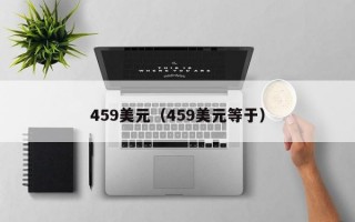 459美元（459美元等于）