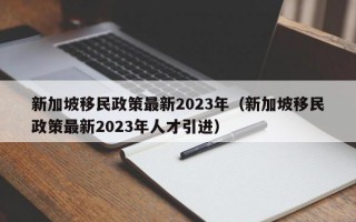 新加坡移民政策最新2023年（新加坡移民政策最新2023年人才引进）