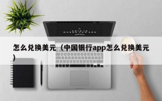 怎么兑换美元（中国银行app怎么兑换美元）