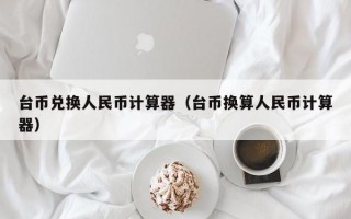 台币兑换人民币计算器（台币换算人民币计算器）