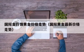 国际金行情黄金价格走势（国际黄金最新价格走势）