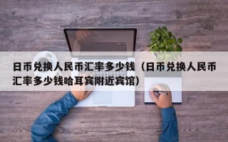 日币兑换人民币汇率多少钱（日币兑换人民币汇率多少钱哈耳宾附近宾馆）