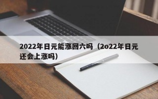 2022年日元能涨回六吗（2o22年日元还会上涨吗）